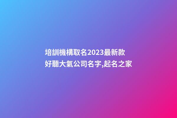 培訓機構取名2023最新款 好聽大氣公司名字,起名之家-第1張-公司起名-玄機派